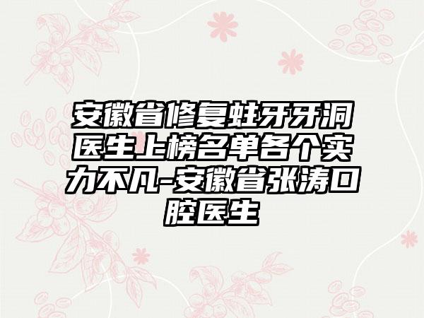 安徽省修复蛀牙牙洞医生上榜名单各个实力不凡-安徽省张涛口腔医生