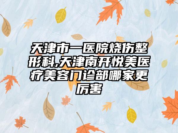 天津市一医院烧伤整形科,天津南开悦美医疗美容门诊部哪家更厉害