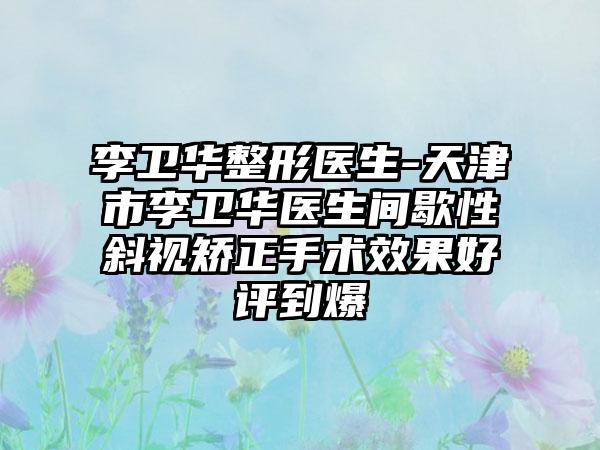 李卫华整形医生-天津市李卫华医生间歇性斜视矫正手术效果好评到爆