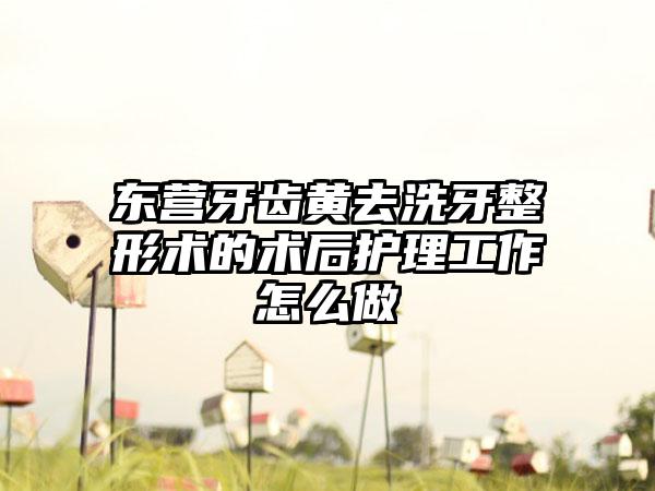 东营牙齿黄去洗牙整形术的术后护理工作怎么做