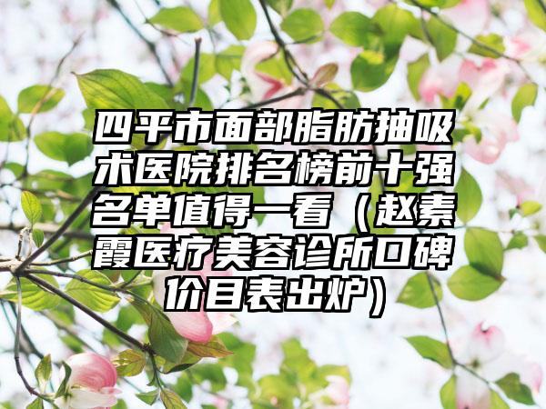 四平市面部脂肪抽吸术医院排名榜前十强名单值得一看（赵素霞医疗美容诊所口碑价目表出炉）