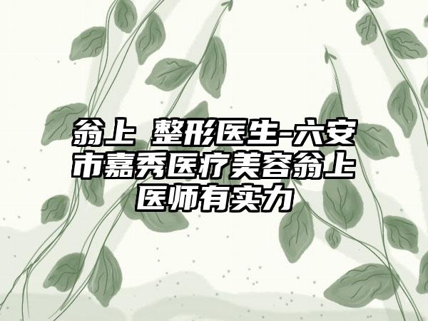 翁上喬整形医生-六安市嘉秀医疗美容翁上喬医师有实力