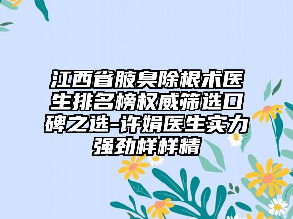 江西省腋臭除根术医生排名榜权威筛选口碑之选-许娟医生实力强劲样样精