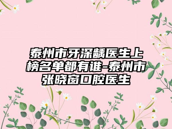 泰州市牙深龋医生上榜名单都有谁-泰州市张晓窗口腔医生