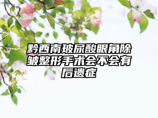 黔西南玻尿酸眼角除皱整形手术会不会有后遗症