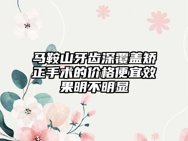 马鞍山牙齿深覆盖矫正手术的价格便宜效果明不明显