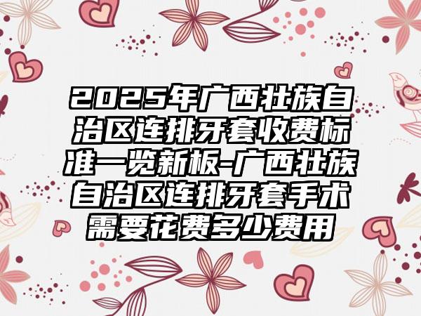 2025年广西壮族自治区连排牙套收费标准一览新板-广西壮族自治区连排牙套手术需要花费多少费用