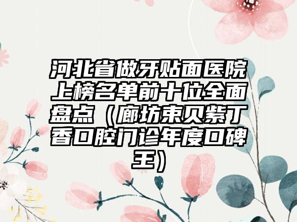 河北省做牙贴面医院上榜名单前十位全面盘点（廊坊束贝紫丁香口腔门诊年度口碑王）