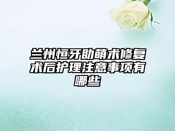 兰州恒牙助萌术修复术后护理注意事项有哪些