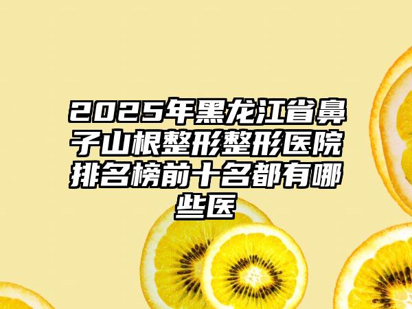 2025年黑龙江省鼻子山根整形整形医院排名榜前十名都有哪些医