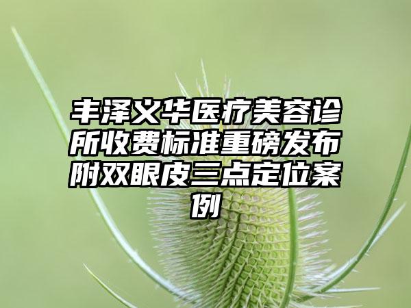 丰泽义华医疗美容诊所收费标准重磅发布附双眼皮三点定位案例