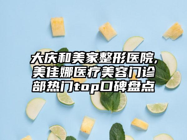 大庆和美家整形医院,美佳娜医疗美容门诊部热门top口碑盘点