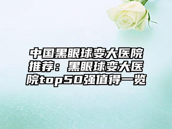 中国黑眼球变大医院推荐：黑眼球变大医院top50强值得一览