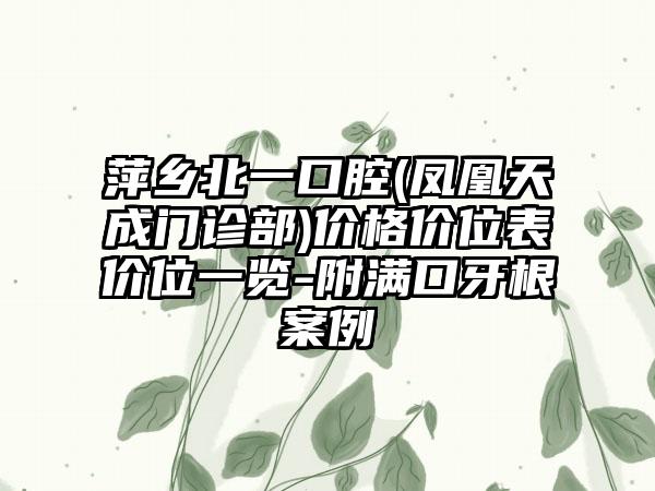 萍乡北一口腔(凤凰天成门诊部)价格价位表价位一览-附满口牙根案例