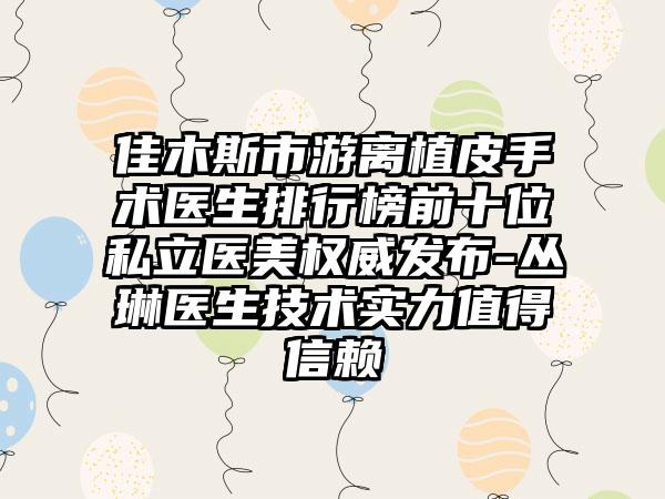 佳木斯市游离植皮手术医生排行榜前十位私立医美权威发布-丛琳医生技术实力值得信赖