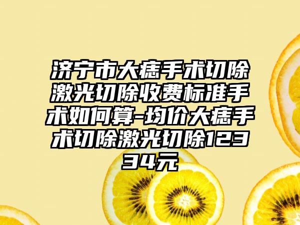 济宁市大痣手术切除激光切除收费标准手术如何算-均价大痣手术切除激光切除12334元