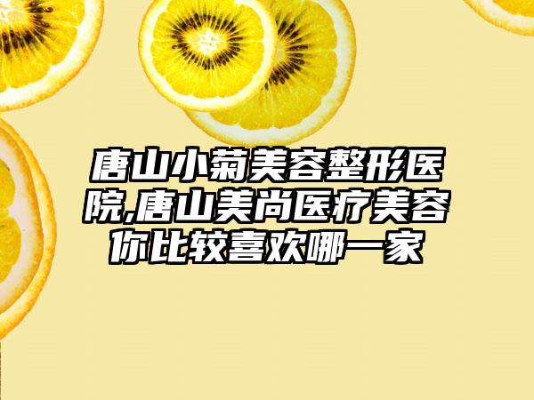 唐山小菊美容整形医院,唐山美尚医疗美容你比较喜欢哪一家