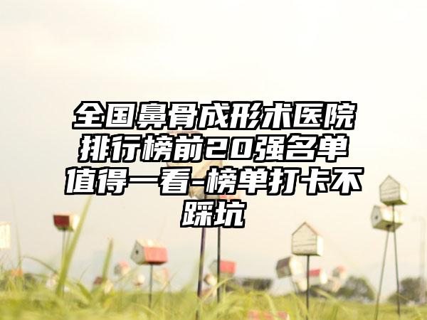 全国鼻骨成形术医院排行榜前20强名单值得一看-榜单打卡不踩坑