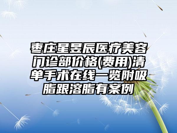 枣庄星昱辰医疗美容门诊部价格(费用)清单手术在线一览附吸脂跟溶脂有案例