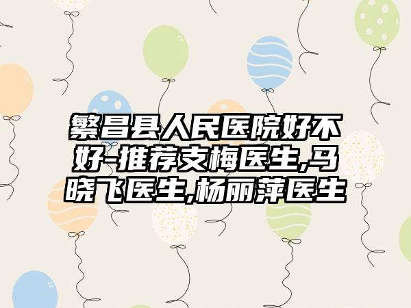 繁昌县人民医院好不好-推荐支梅医生,马晓飞医生,杨丽萍医生