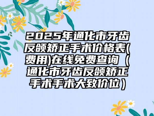 2025年通化市牙齿反颌矫正手术价格表(费用)在线免费查询（通化市牙齿反颌矫正手术手术大致价位）