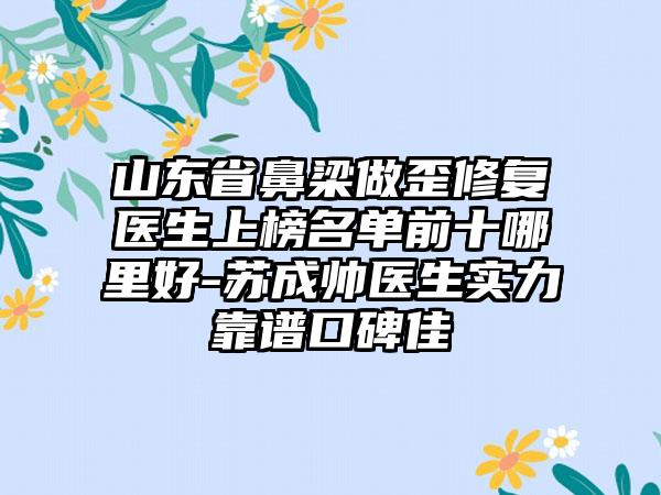 山东省鼻梁做歪修复医生上榜名单前十哪里好-苏成帅医生实力靠谱口碑佳