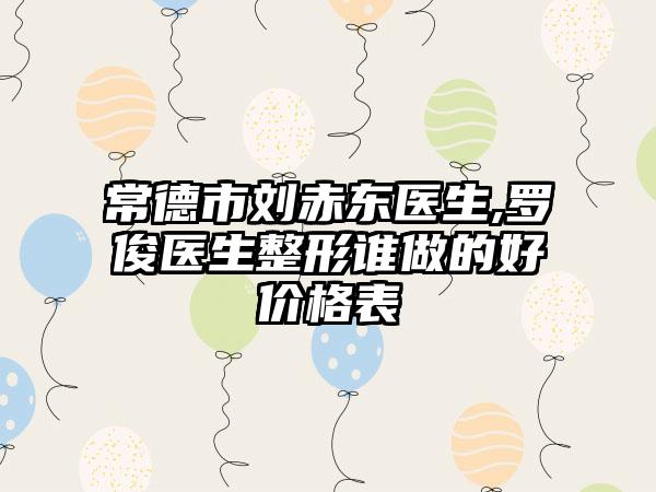 常德市刘赤东医生,罗俊医生整形谁做的好价格表