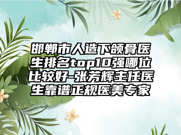 邯郸市人造下颌骨医生排名top10强哪位比较好-张芳辉主任医生靠谱正规医美专家