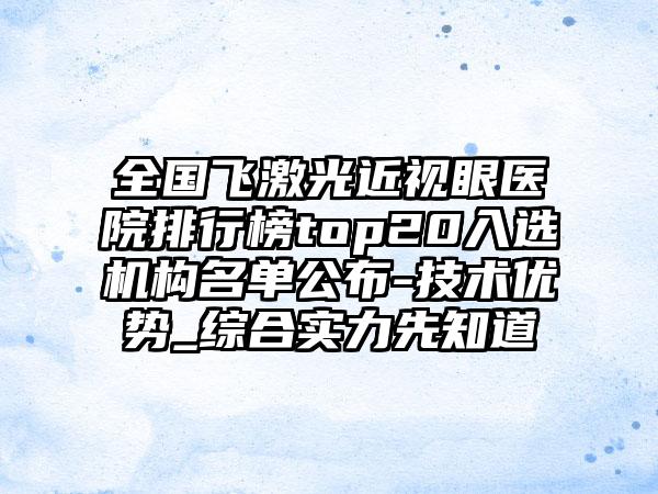 全国飞激光近视眼医院排行榜top20入选机构名单公布-技术优势_综合实力先知道