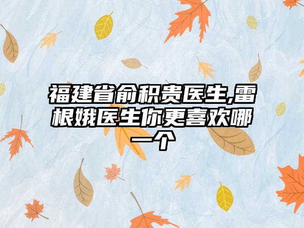 福建省俞积贵医生,雷根娥医生你更喜欢哪一个