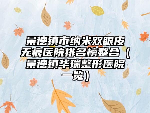 景德镇市纳米双眼皮无痕医院排名榜整合（景德镇华瑞整形医院一览）