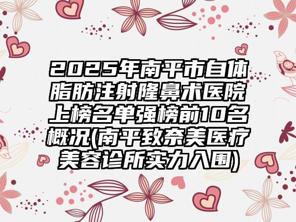 2025年南平市自体脂肪注射隆鼻术医院上榜名单强榜前10名概况(南平致奈美医疗美容诊所实力入围)