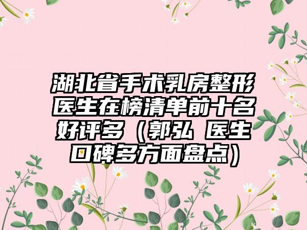 湖北省手术乳房整形医生在榜清单前十名好评多（郭弘義医生口碑多方面盘点）