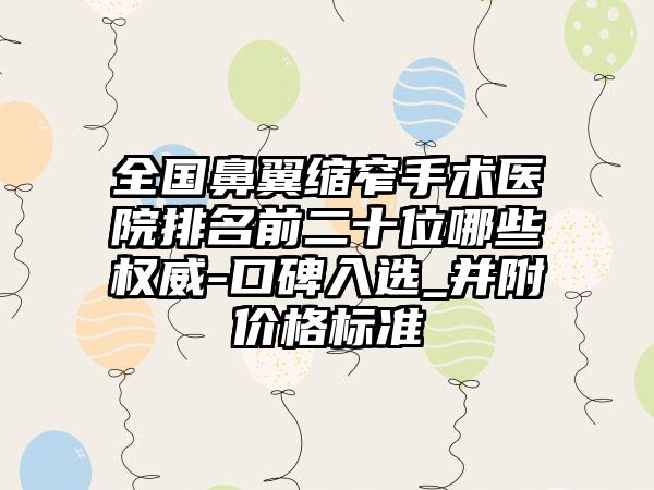 全国鼻翼缩窄手术医院排名前二十位哪些权威-口碑入选_并附价格标准