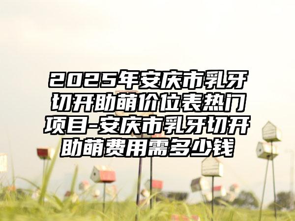 2025年安庆市乳牙切开助萌价位表热门项目-安庆市乳牙切开助萌费用需多少钱