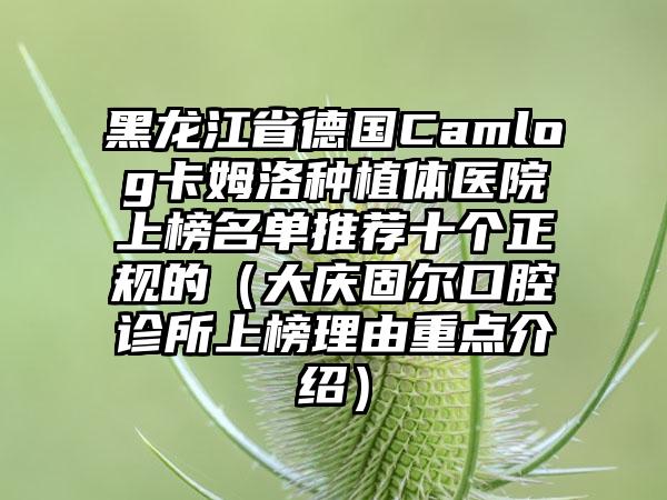 黑龙江省德国Camlog卡姆洛种植体医院上榜名单推荐十个正规的（大庆固尔口腔诊所上榜理由重点介绍）