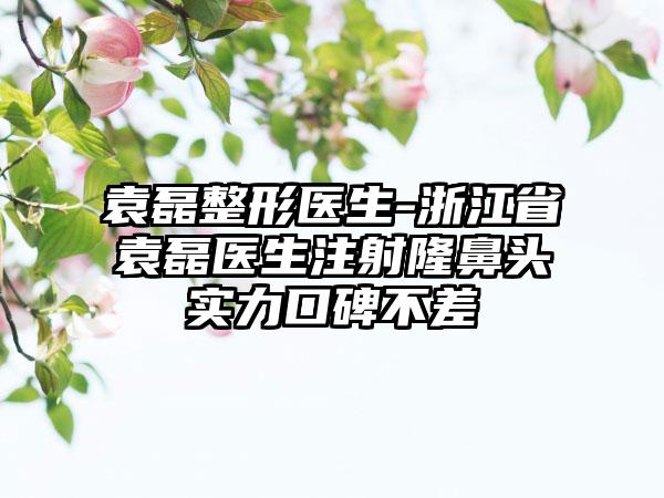 袁磊整形医生-浙江省袁磊医生注射隆鼻头实力口碑不差