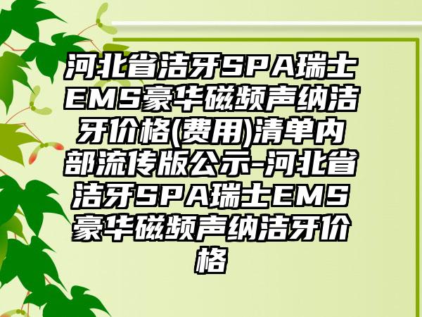 河北省洁牙SPA瑞士EMS豪华磁频声纳洁牙价格(费用)清单内部流传版公示-河北省洁牙SPA瑞士EMS豪华磁频声纳洁牙价格