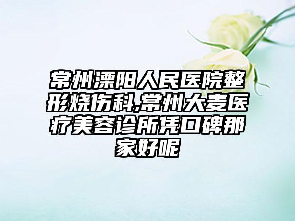 常州溧阳人民医院整形烧伤科,常州大麦医疗美容诊所凭口碑那家好呢