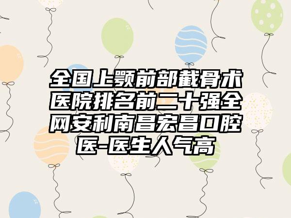 全国上颚前部截骨术医院排名前二十强全网安利南昌宏昌口腔医-医生人气高