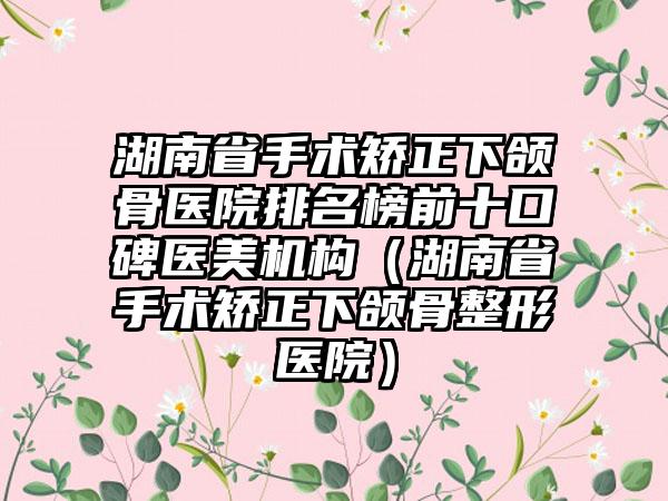 湖南省手术矫正下颌骨医院排名榜前十口碑医美机构（湖南省手术矫正下颌骨整形医院）