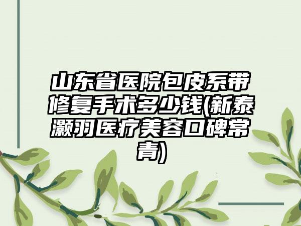 山东省医院包皮系带修复手术多少钱(新泰灏羽医疗美容口碑常青)