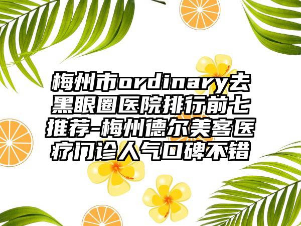 梅州市ordinary去黑眼圈医院排行前七推荐-梅州德尔美客医疗门诊人气口碑不错