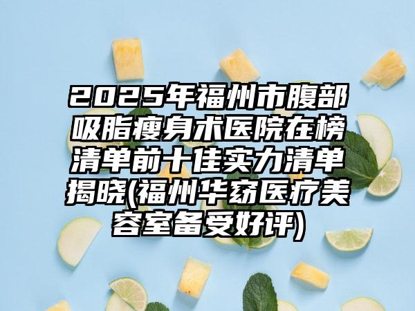 2025年福州市腹部吸脂瘦身术医院在榜清单前十佳实力清单揭晓(福州华窈医疗美容室备受好评)