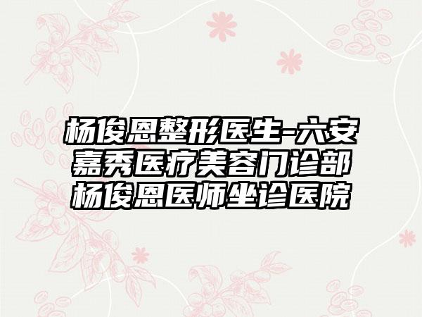 杨俊恩整形医生-六安嘉秀医疗美容门诊部杨俊恩医师坐诊医院