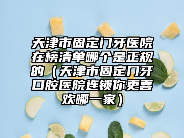 天津市固定门牙医院在榜清单哪个是正规的（天津市固定门牙口腔医院连锁你更喜欢哪一家）