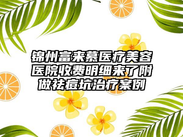 锦州富来慕医疗美容医院收费明细来了附做祛痘坑治疗案例