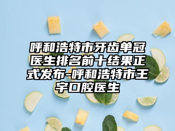 呼和浩特市牙齿单冠医生排名前十结果正式发布-呼和浩特市王宇口腔医生