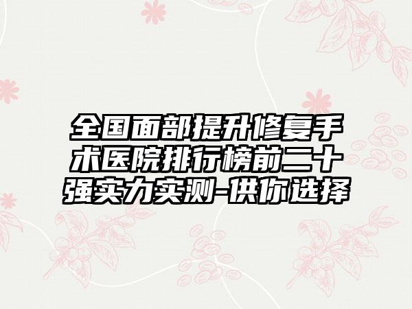 全国面部提升修复手术医院排行榜前二十强实力实测-供你选择