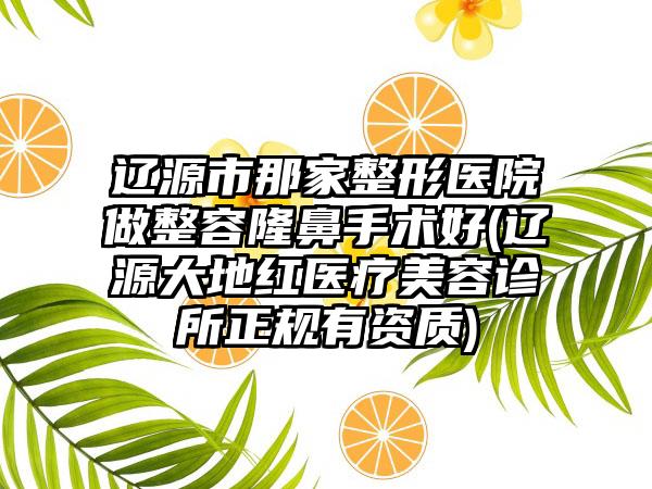 辽源市那家整形医院做整容隆鼻手术好(辽源大地红医疗美容诊所正规有资质)